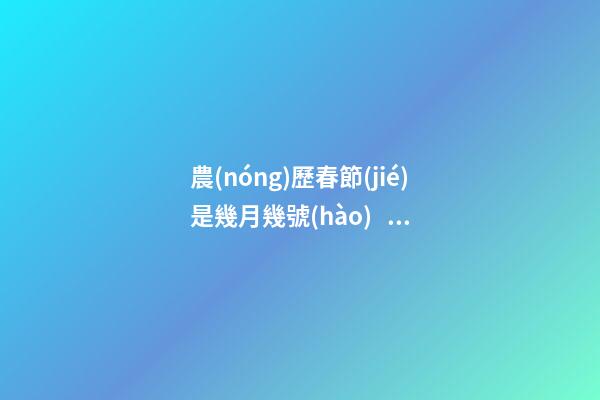 農(nóng)歷春節(jié)是幾月幾號(hào)，中國(guó)春節(jié)還是農(nóng)歷春節(jié)-第1張-觀點(diǎn)-玄機(jī)派